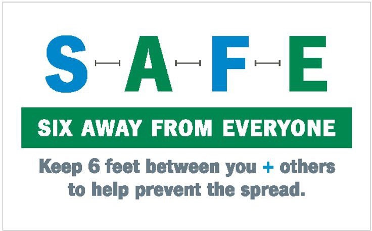SAFE: Six Feet Away From Everyone.  Keep 6 feet between you and others to help prevent the spread.