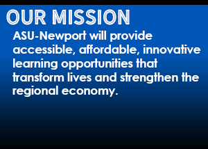 Our Mission: ASU-Newport will provide accessible, affordable, innovative learning opportunities that transform lives and strengthen the regional economy. 